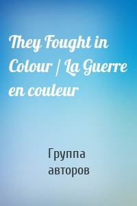 They Fought in Colour / La Guerre en couleur