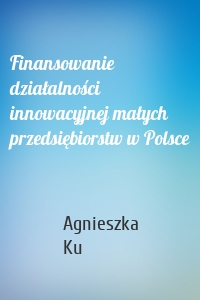 Finansowanie działalności innowacyjnej małych przedsiębiorstw w Polsce