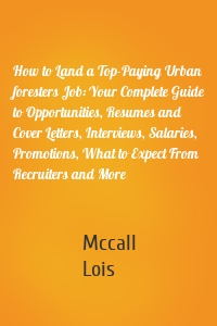 How to Land a Top-Paying Urban foresters Job: Your Complete Guide to Opportunities, Resumes and Cover Letters, Interviews, Salaries, Promotions, What to Expect From Recruiters and More