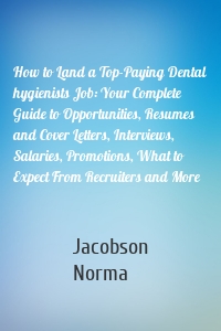 How to Land a Top-Paying Dental hygienists Job: Your Complete Guide to Opportunities, Resumes and Cover Letters, Interviews, Salaries, Promotions, What to Expect From Recruiters and More