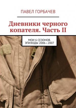 Обложка книги «Дневники черного копателя. Часть II. Мои 6 сезонов. Эпизоды 2006—2007» — Павел Горбачёв