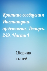 Краткие сообщения Института археологии. Выпуск 249. Часть I