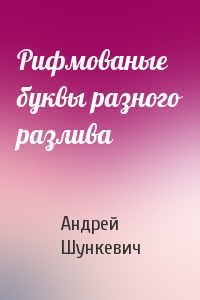 Андрей Шункевич - Рифмованые буквы разного разлива