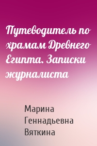 Путеводитель по храмам Древнего Египта. Записки журналиста