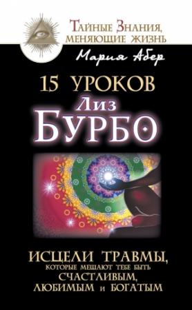 Обложка книги «15 уроков Лиз Бурбо. Исцели травмы, которые мешают тебе быть счастливым, любимым и богатым» — Мария Абер