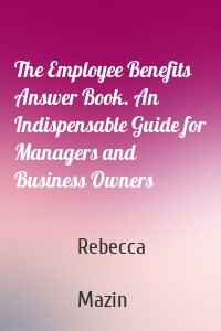 The Employee Benefits Answer Book. An Indispensable Guide for Managers and Business Owners