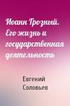 Евгений Соловьев - Иоанн Грозный. Его жизнь и государственная деятельность