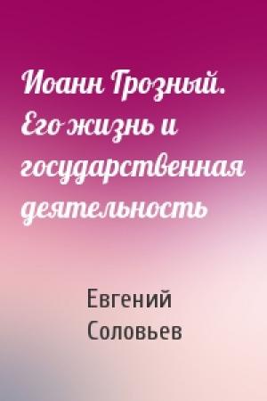 Обложка книги «Иоанн Грозный. Его жизнь и государственная деятельность» — Евгений Соловьев