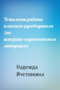 Технологии работы классного руководителя (на историко-педагогическом материале)