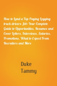 How to Land a Top-Paying Logging truck drivers Job: Your Complete Guide to Opportunities, Resumes and Cover Letters, Interviews, Salaries, Promotions, What to Expect From Recruiters and More