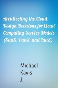 Architecting the Cloud. Design Decisions for Cloud Computing Service Models (SaaS, PaaS, and IaaS)