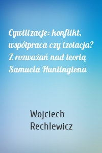 Cywilizacje: konflikt, współpraca czy izolacja? Z rozważań nad teorią Samuela Huntingtona