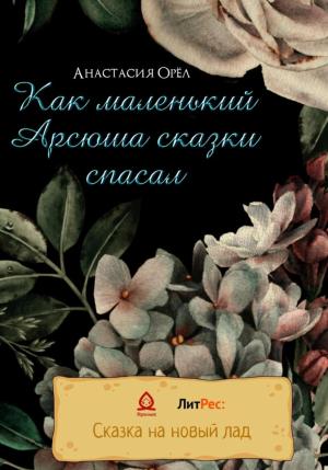 Обложка книги «Как маленький Арсюша сказки спасал» — Анастасия Орел