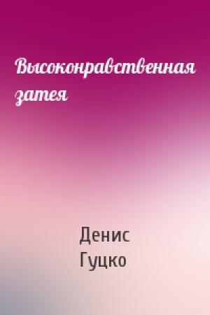 Обложка книги «Высоконравственная затея» — Денис Гуцко