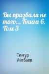 Тимур Айтбаев - Вы призвали не того... Книга 6. Том 3