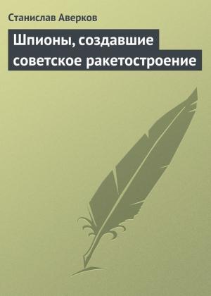 Обложка книги «Шпионы, создавшие советское ракетостроение» — Станислав Аверков