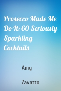 Prosecco Made Me Do It: 60 Seriously Sparkling Cocktails