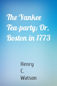 The Yankee Tea-party; Or, Boston in 1773