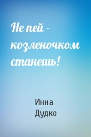Обложка книги «Не пей - козленочком станешь!» — Инна Дудко