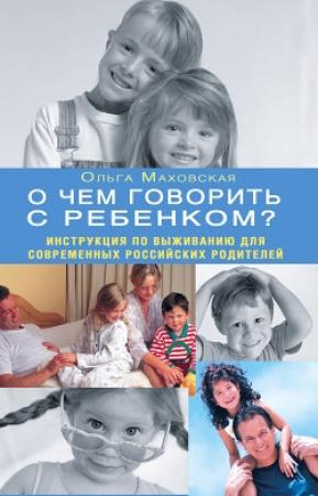 Обложка книги «О чем говорить с ребенком? Инструкция по выживанию для современных российских родителей» — Ольга Маховская