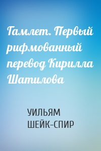 Гамлет. Первый рифмованный перевод Кирилла Шатилова