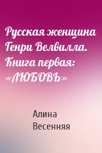 Русская женщина Генри Велвилла. Книга первая: «ЛЮБОВЬ»