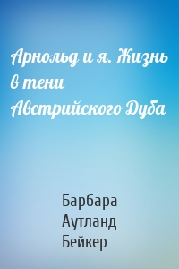 Арнольд и я. Жизнь в тени Австрийского Дуба
