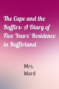 The Cape and the Kaffirs: A Diary of Five Years' Residence in Kaffirland