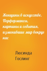 Женщины в искусстве. Перформансы, картины и события, изменившие мир вокруг нас