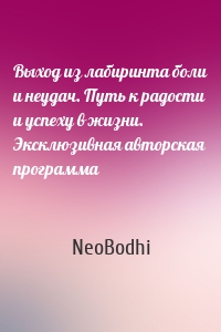 Выход из лабиринта боли и неудач. Путь к радости и успеху в жизни. Эксклюзивная авторская программа