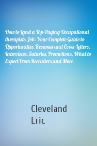 How to Land a Top-Paying Occupational therapists Job: Your Complete Guide to Opportunities, Resumes and Cover Letters, Interviews, Salaries, Promotions, What to Expect From Recruiters and More