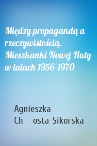 Między propagandą a rzeczywistością. Mieszkanki Nowej Huty w latach 1956–1970