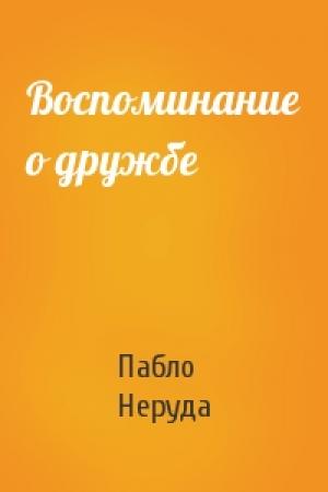 Обложка книги «Воспоминание о дружбе» — Пабло Неруда