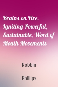 Brains on Fire. Igniting Powerful, Sustainable, Word of Mouth Movements
