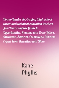 How to Land a Top-Paying High school career and technical education teachers Job: Your Complete Guide to Opportunities, Resumes and Cover Letters, Interviews, Salaries, Promotions, What to Expect From Recruiters and More