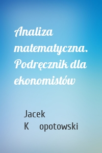 Analiza matematyczna. Podręcznik dla ekonomistów