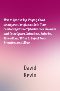 How to Land a Top-Paying Child development professors Job: Your Complete Guide to Opportunities, Resumes and Cover Letters, Interviews, Salaries, Promotions, What to Expect From Recruiters and More