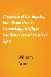 A Defence of the Inquiry into Mesmerism & Phrenology chiefly in relation to recent events in Lynn
