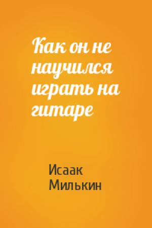 Обложка книги «Как он не научился играть на гитаре» — Исаак Милькин