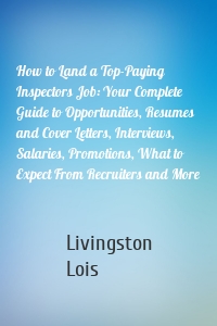 How to Land a Top-Paying Inspectors Job: Your Complete Guide to Opportunities, Resumes and Cover Letters, Interviews, Salaries, Promotions, What to Expect From Recruiters and More