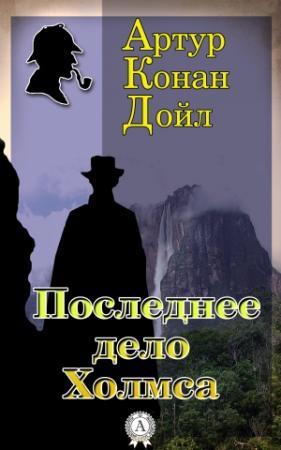 Обложка книги «Последнее дело Холмса» — Артур Конан Дойл