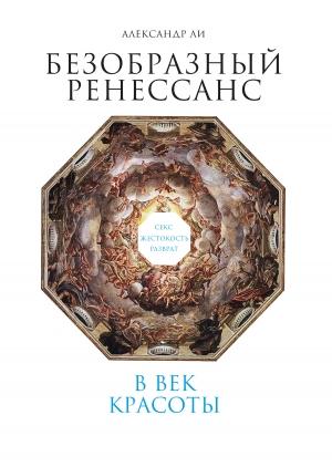 Обложка книги «Безобразный Ренессанс. Секс, жестокость, разврат в век красоты» — Александр Ли