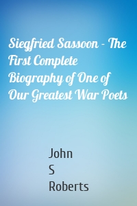 Siegfried Sassoon - The First Complete Biography of One of Our Greatest War Poets