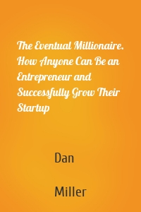 The Eventual Millionaire. How Anyone Can Be an Entrepreneur and Successfully Grow Their Startup