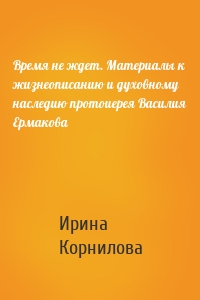 Время не ждет. Материалы к жизнеописанию и духовному наследию протоиерея Василия Ермакова