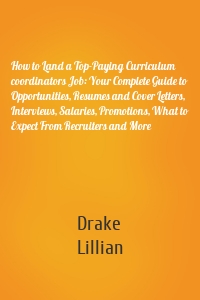 How to Land a Top-Paying Curriculum coordinators Job: Your Complete Guide to Opportunities, Resumes and Cover Letters, Interviews, Salaries, Promotions, What to Expect From Recruiters and More