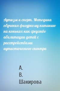 Аутизм и спорт. Методика обучения фигурному катанию на коньках как средство абилитации детей с расстройствами аутистического спектра