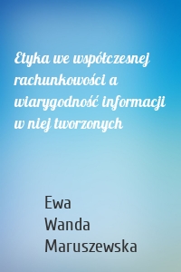 Etyka we współczesnej rachunkowości a wiarygodność informacji w niej tworzonych