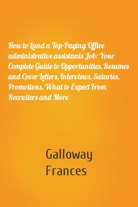 How to Land a Top-Paying Office administrative assistants Job: Your Complete Guide to Opportunities, Resumes and Cover Letters, Interviews, Salaries, Promotions, What to Expect From Recruiters and More