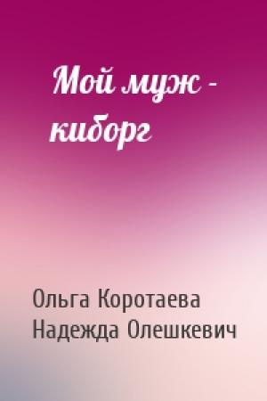 Обложка книги «Мой муж - киборг» — Ольга Коротаева, Надежда Олешкевич